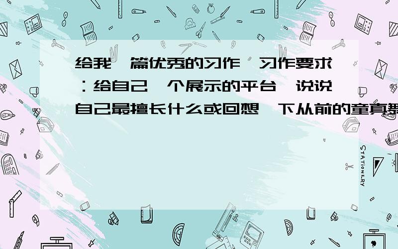 给我一篇优秀的习作,习作要求：给自己一个展示的平台,说说自己最擅长什么或回想一下从前的童真舞台,语句通顺,不少于400字.好的我狂追加注意：审题仔细截止日期2011年12月4日早上8：30大