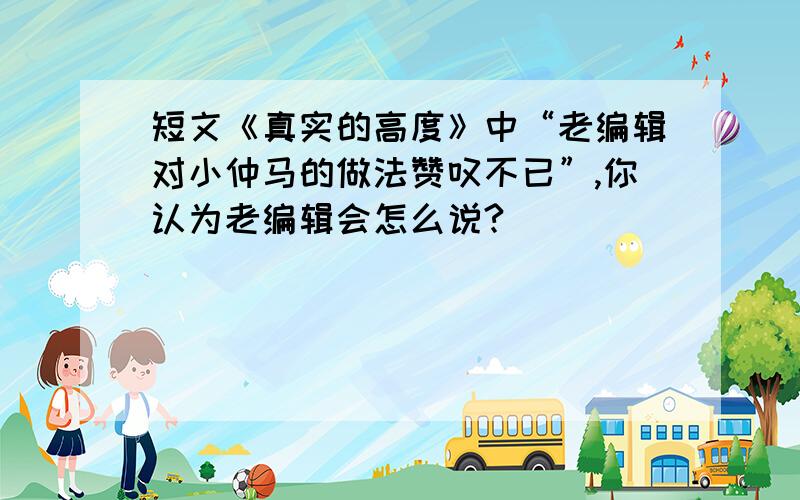 短文《真实的高度》中“老编辑对小仲马的做法赞叹不已”,你认为老编辑会怎么说?