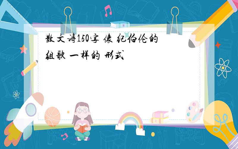 散文诗150字 像 纪伯伦的组歌 一样的 形式