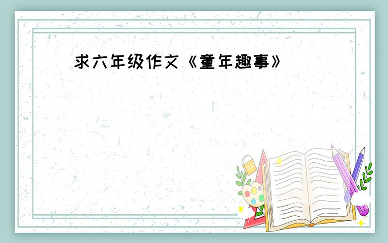 求六年级作文《童年趣事》