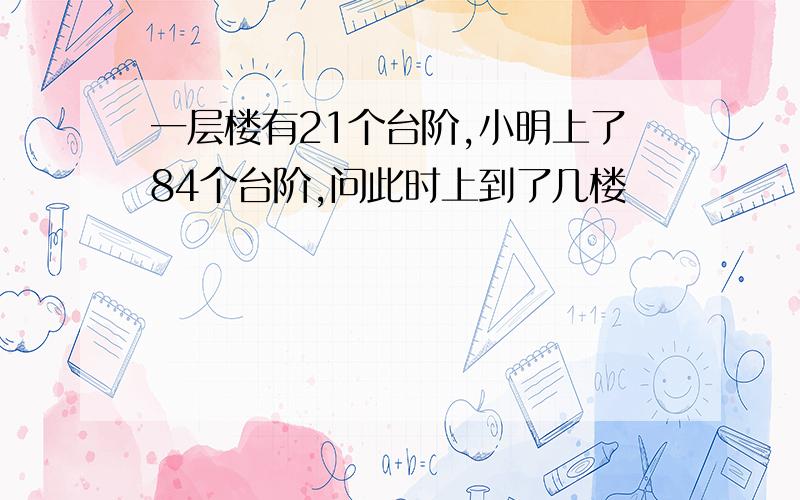 一层楼有21个台阶,小明上了84个台阶,问此时上到了几楼