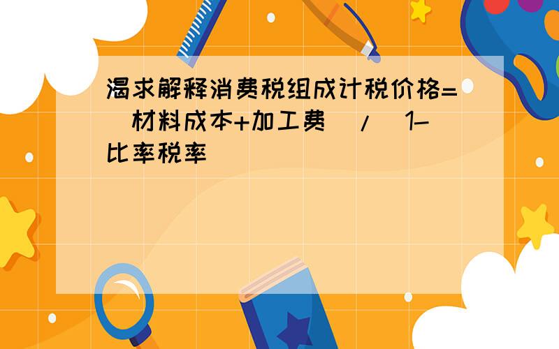 渴求解释消费税组成计税价格=（材料成本+加工费）/（1-比率税率）