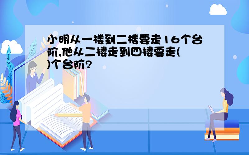 小明从一楼到二楼要走16个台阶,他从二楼走到四楼要走( )个台阶?