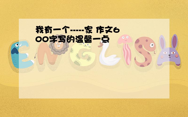 我有一个-----家 作文600字写的温馨一点