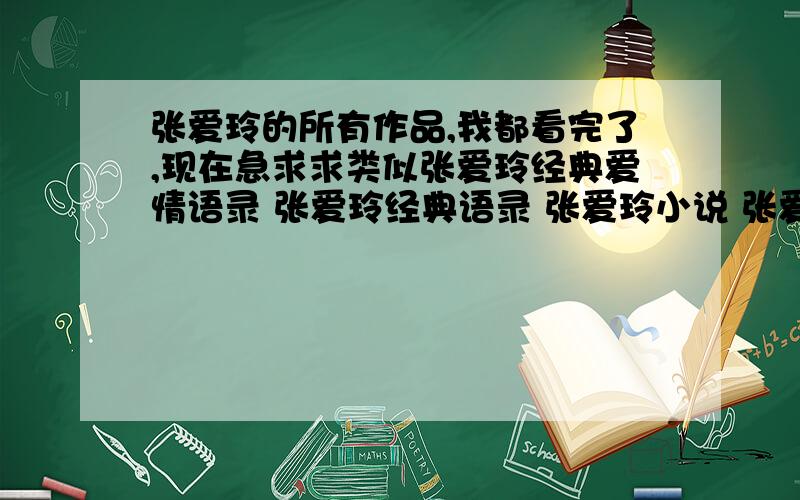 张爱玲的所有作品,我都看完了,现在急求求类似张爱玲经典爱情语录 张爱玲经典语录 张爱玲小说 张爱玲作品 的东西