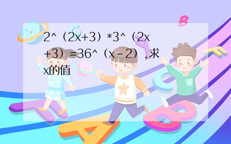 2^（2x+3）*3^（2x+3）=36^（x-2）,求x的值