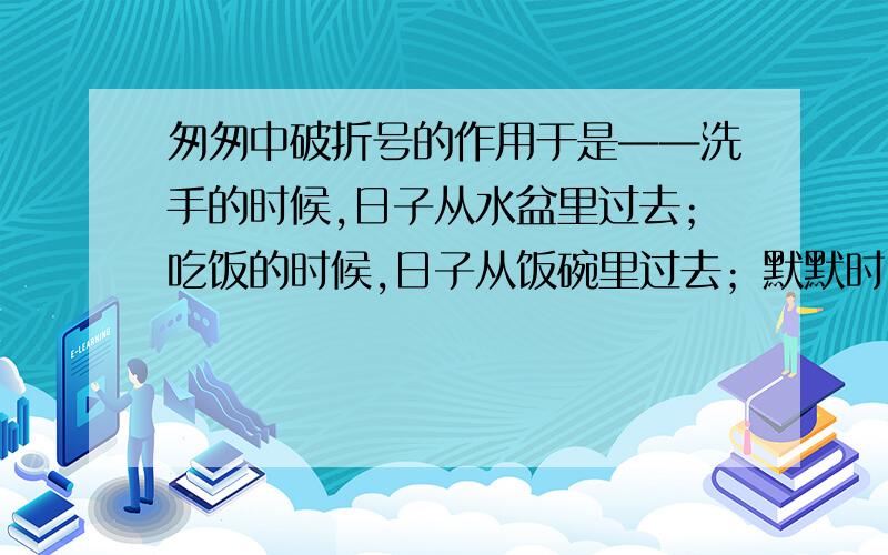 匆匆中破折号的作用于是——洗手的时候,日子从水盆里过去；吃饭的时候,日子从饭碗里过去；默默时,便从凝然的双眼前过去.这一句中的破折号的作用是什么?