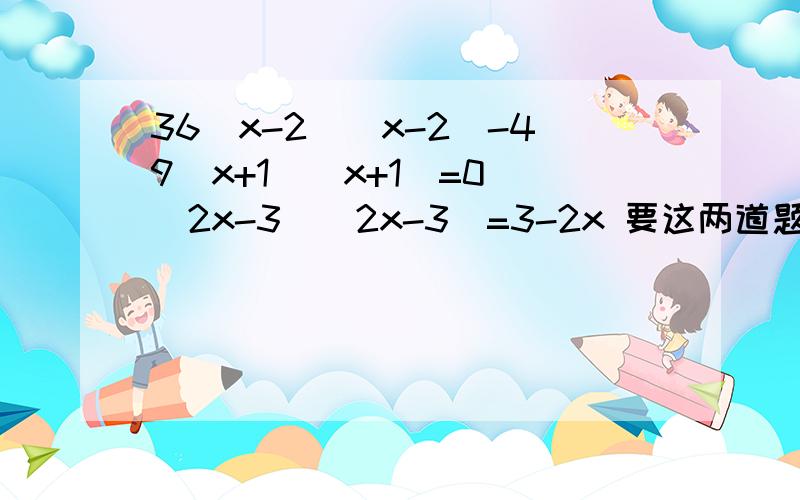 36(x-2)(x-2)-49(x+1)(x+1)=0 (2x-3)(2x-3)=3-2x 要这两道题的具体步骤.