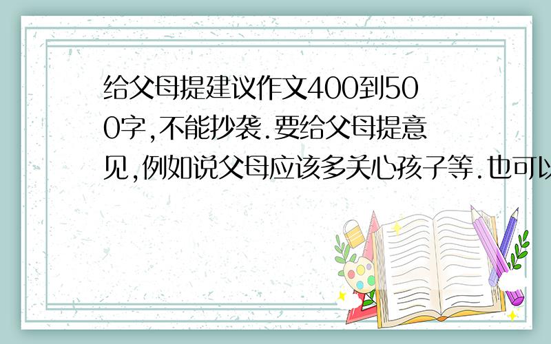 给父母提建议作文400到500字,不能抄袭.要给父母提意见,例如说父母应该多关心孩子等.也可以用故事