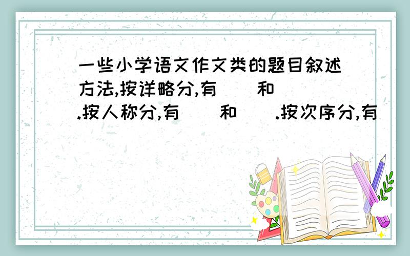 一些小学语文作文类的题目叙述方法,按详略分,有__和__.按人称分,有__和__.按次序分,有__和__?对话和书面表达形式有四种：一是提示在前；二是______,三是______,四是在不言而喻的情况下,省略了