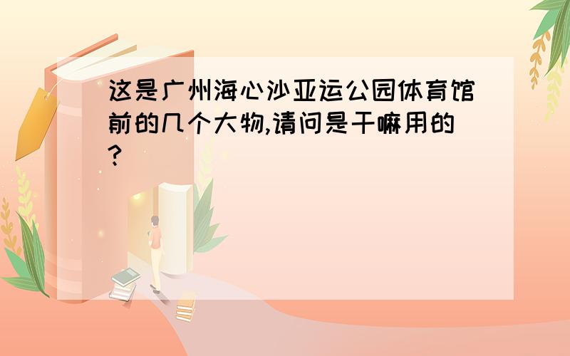 这是广州海心沙亚运公园体育馆前的几个大物,请问是干嘛用的?