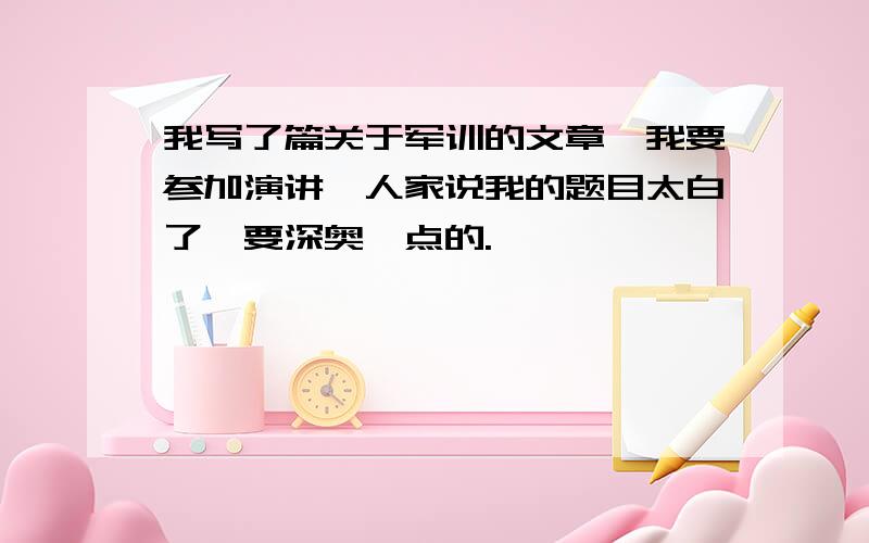 我写了篇关于军训的文章,我要参加演讲,人家说我的题目太白了,要深奥一点的.