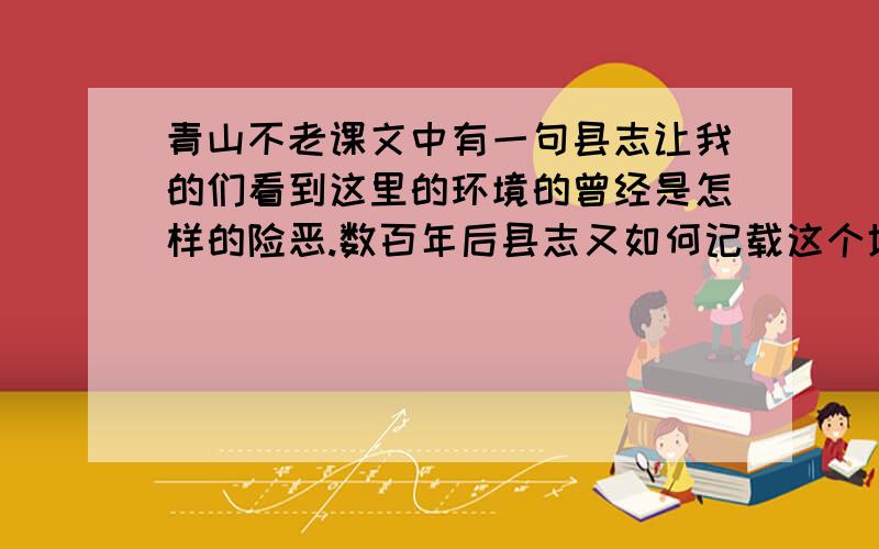 青山不老课文中有一句县志让我的们看到这里的环境的曾经是怎样的险恶.数百年后县志又如何记载这个地方?