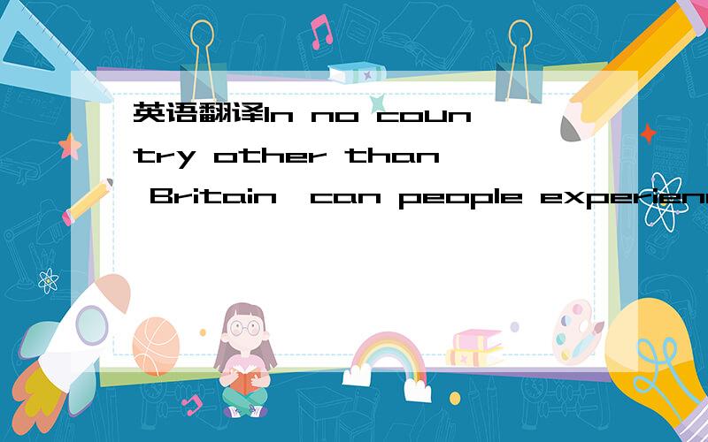 英语翻译In no country other than Britain,can people experience four seasons in the course of a single day.我把in the course of a single day换成in one day.