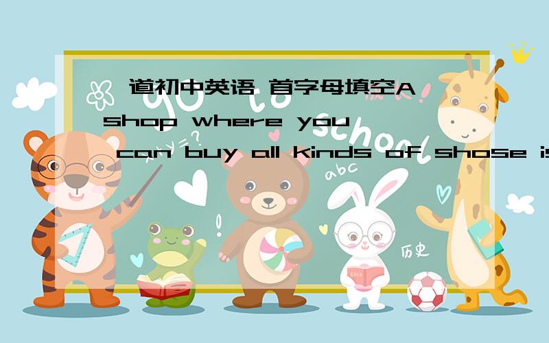 一道初中英语 首字母填空A shop where you can buy all kinds of shose is a----填一个以a开头的词一定要准确啊