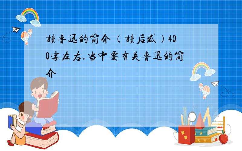 读鲁迅的简介 （读后感）400字左右,当中要有关鲁迅的简介