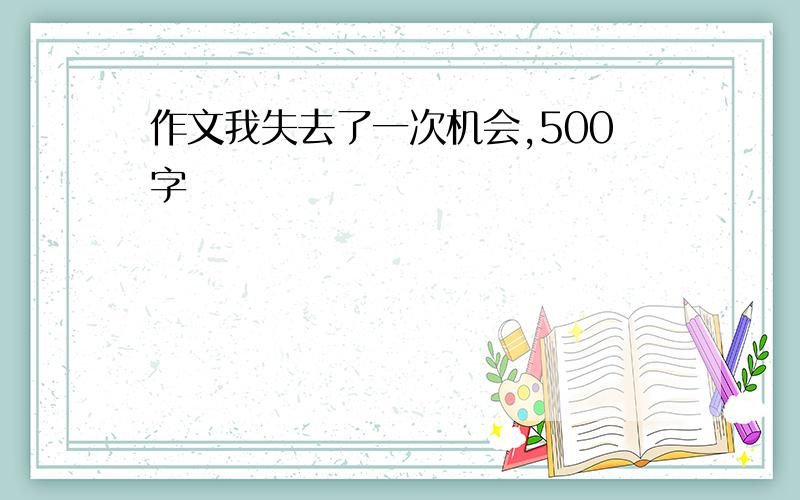 作文我失去了一次机会,500字