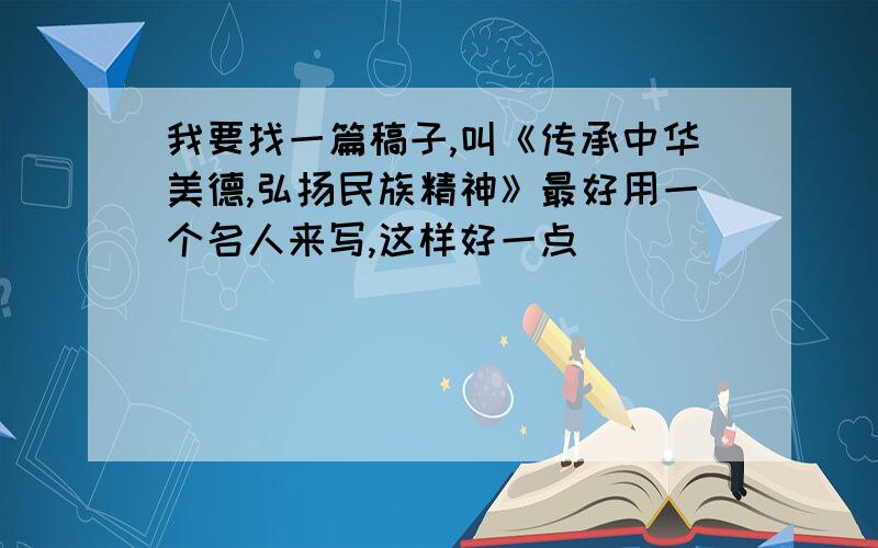 我要找一篇稿子,叫《传承中华美德,弘扬民族精神》最好用一个名人来写,这样好一点