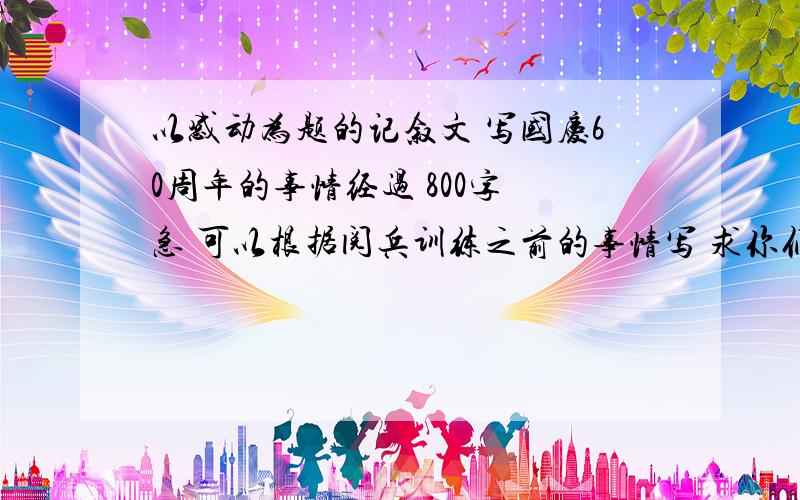 以感动为题的记叙文 写国庆60周年的事情经过 800字 急 可以根据阅兵训练之前的事情写 求你们了