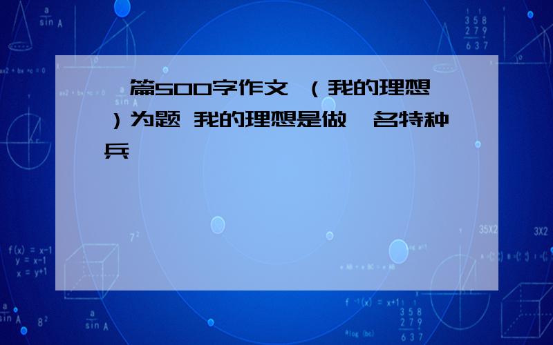 一篇500字作文 （我的理想）为题 我的理想是做一名特种兵