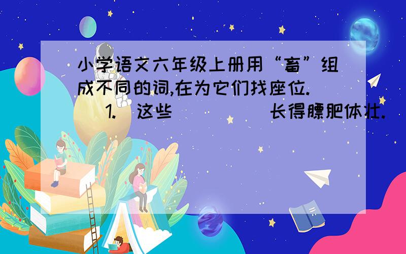 小学语文六年级上册用“畜”组成不同的词,在为它们找座位.   1.  这些（      ）长得膘肥体壮.   2.  这些人烧杀抢掠,简直连（      ）都不如!   3.  他爸爸是从事（      ）业的.