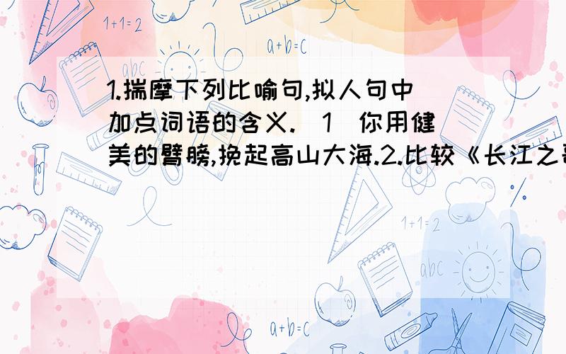 1.揣摩下列比喻句,拟人句中加点词语的含义.（1）你用健美的臂膀,挽起高山大海.2.比较《长江之歌》与《黄河颂》,说说这两首歌词有什么内在联系.回答满意可额外加财富