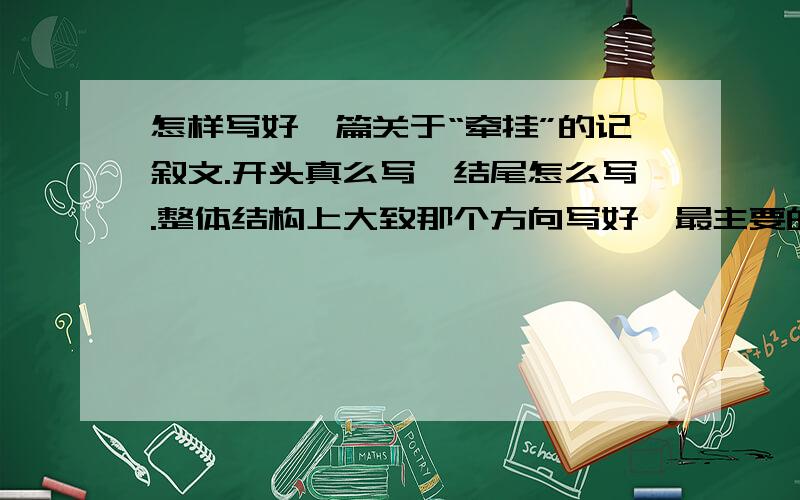 怎样写好一篇关于“牵挂”的记叙文.开头真么写,结尾怎么写.整体结构上大致那个方向写好,最主要的是怎么写可以拿高分.