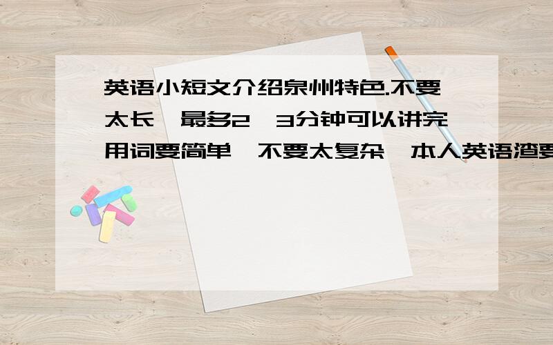 英语小短文介绍泉州特色.不要太长,最多2、3分钟可以讲完用词要简单,不要太复杂,本人英语渣要突出泉州特色内容低调有内涵