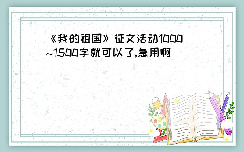 《我的祖国》征文活动1000~1500字就可以了,急用啊