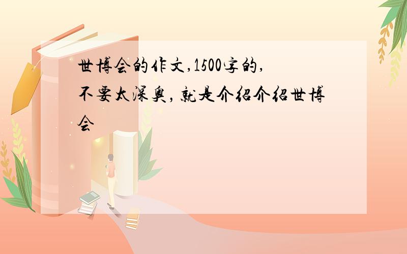 世博会的作文,1500字的,不要太深奥，就是介绍介绍世博会