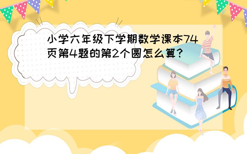 小学六年级下学期数学课本74页第4题的第2个圆怎么算?