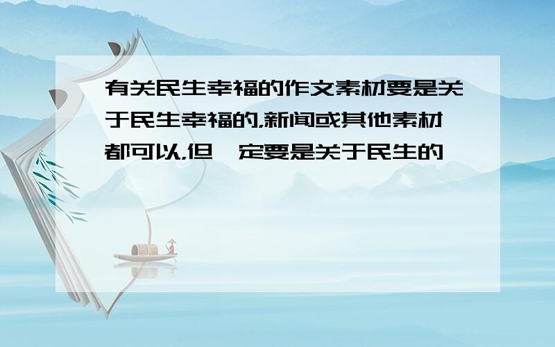 有关民生幸福的作文素材要是关于民生幸福的，新闻或其他素材都可以，但一定要是关于民生的