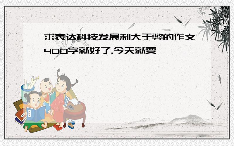 求表达科技发展利大于弊的作文400字就好了.今天就要,