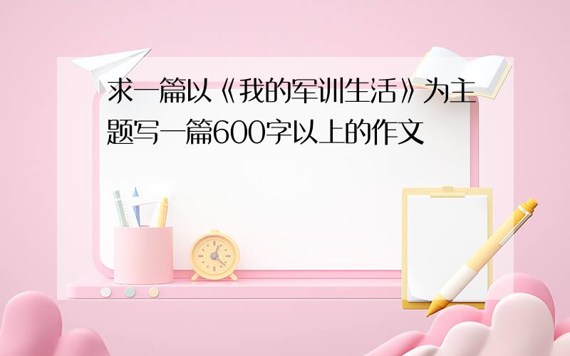 求一篇以《我的军训生活》为主题写一篇600字以上的作文