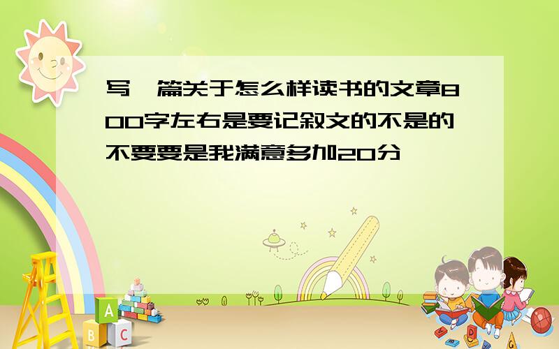 写一篇关于怎么样读书的文章800字左右是要记叙文的不是的不要要是我满意多加20分