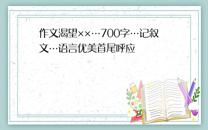 作文渴望××…700字…记叙文…语言优美首尾呼应