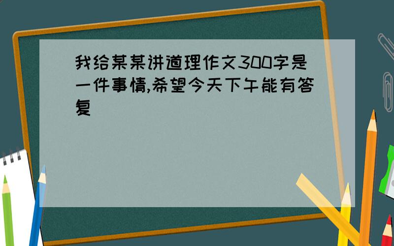 我给某某讲道理作文300字是一件事情,希望今天下午能有答复