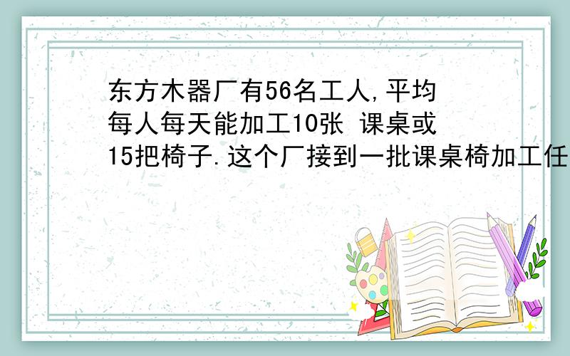 东方木器厂有56名工人,平均每人每天能加工10张 课桌或15把椅子.这个厂接到一批课桌椅加工任务,要求1张课桌和2把椅子配成一套.要用最短的时间完成任务,应怎样安排加工课桌和椅子的工人