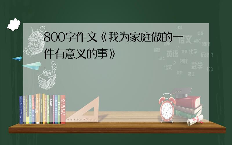 800字作文《我为家庭做的一件有意义的事》