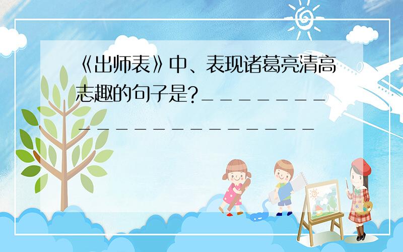 《出师表》中、表现诸葛亮清高志趣的句子是?____________________