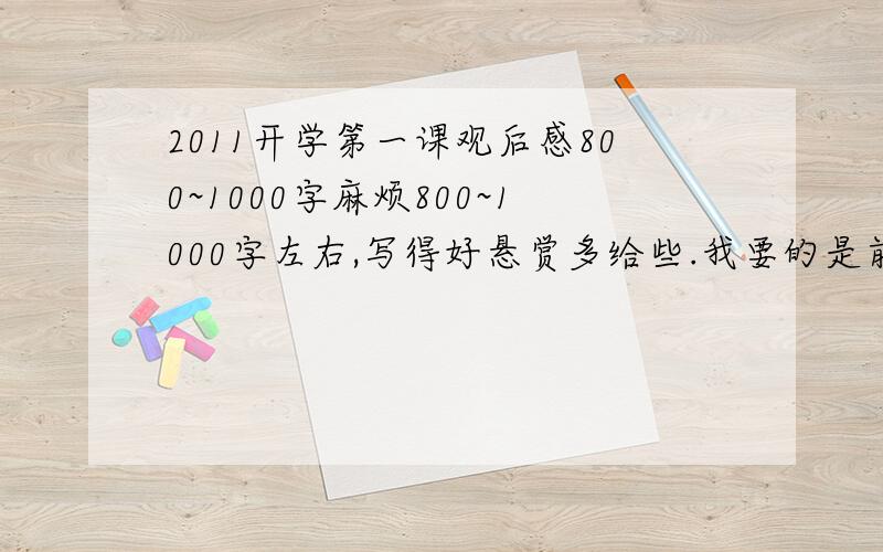 2011开学第一课观后感800~1000字麻烦800~1000字左右,写得好悬赏多给些.我要的是前不久播出的