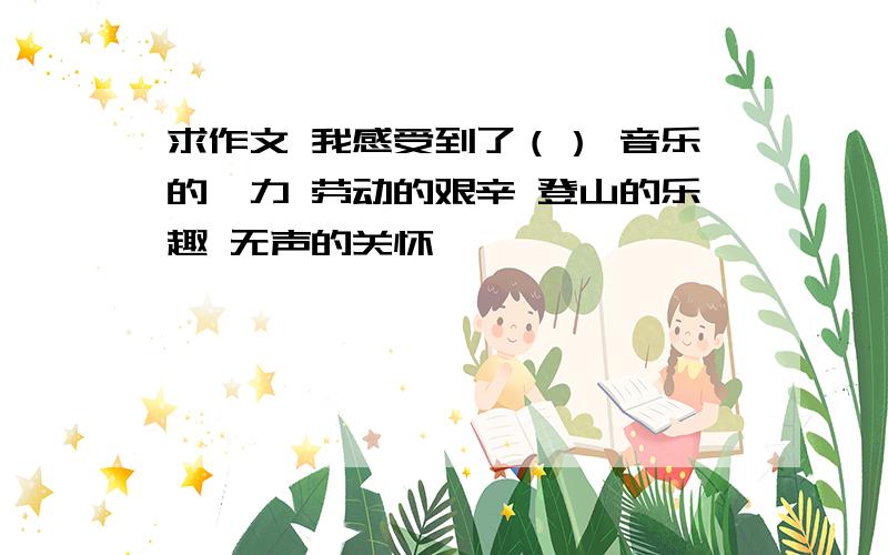 求作文 我感受到了（） 音乐的魅力 劳动的艰辛 登山的乐趣 无声的关怀