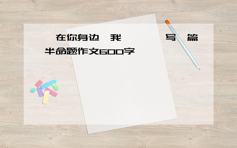 《在你身边,我——》,写一篇半命题作文600字