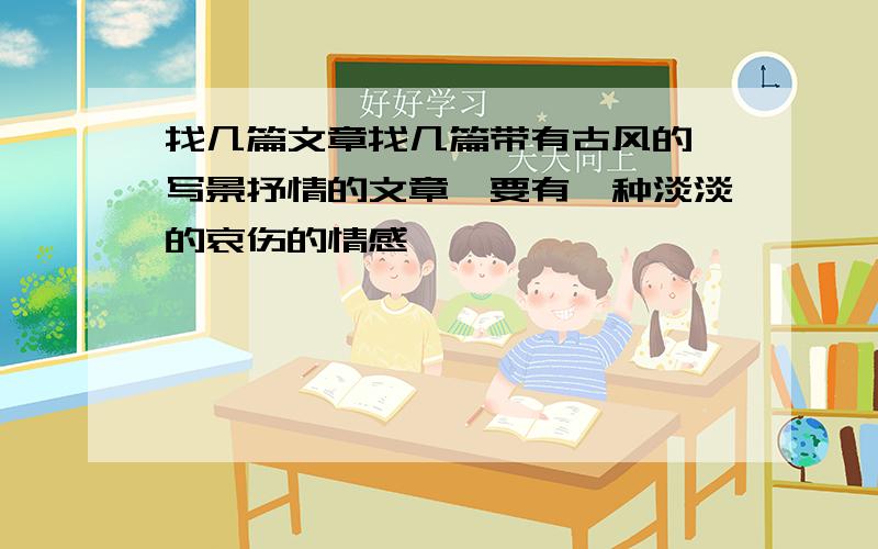 找几篇文章找几篇带有古风的,写景抒情的文章,要有一种淡淡的哀伤的情感