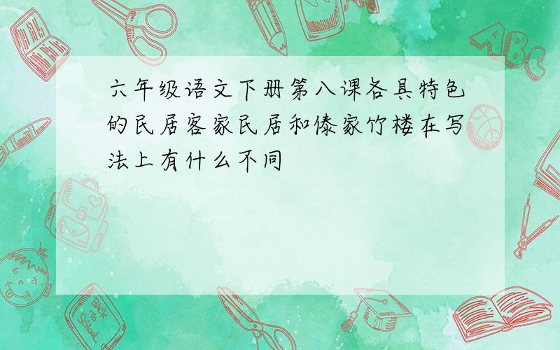 六年级语文下册第八课各具特色的民居客家民居和傣家竹楼在写法上有什么不同