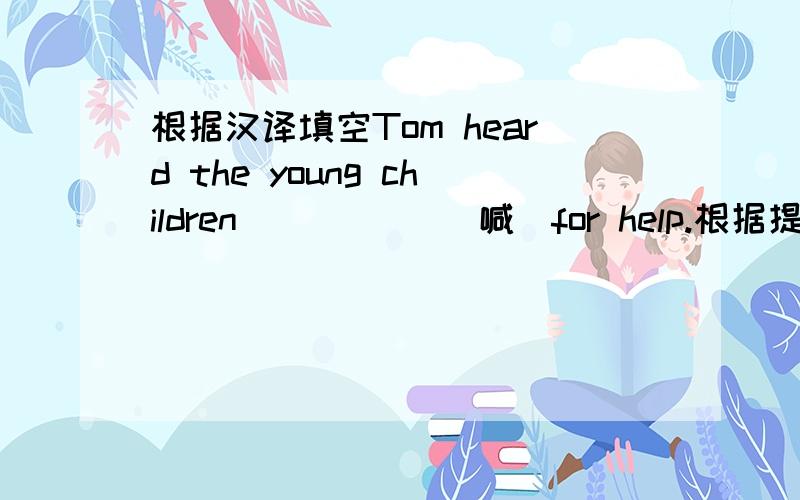 根据汉译填空Tom heard the young children _____(喊)for help.根据提示完成句子那天我起得很早以便能赶上第一班火车That day i got up early_______________________________给予要比接受好It's better to ____than___李明,