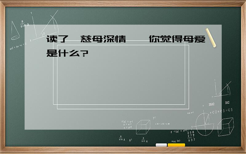 读了《慈母深情》,你觉得母爱是什么?