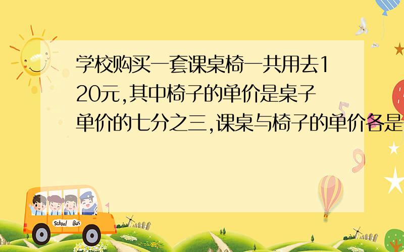 学校购买一套课桌椅一共用去120元,其中椅子的单价是桌子单价的七分之三,课桌与椅子的单价各是多少?