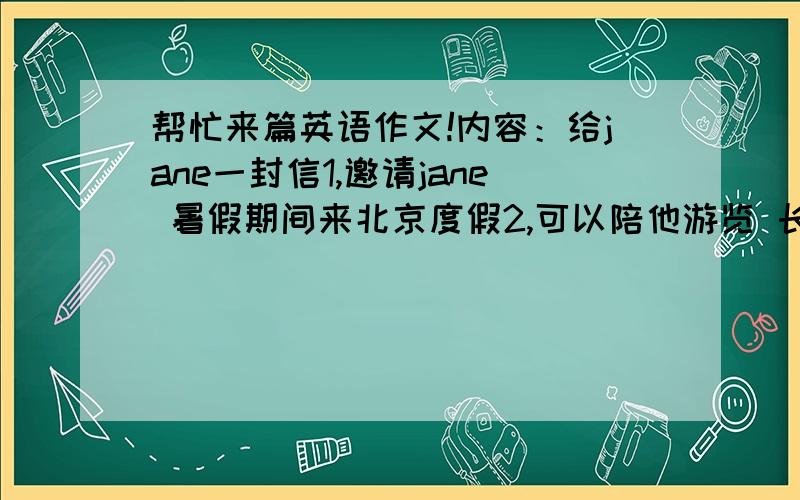 帮忙来篇英语作文!内容：给jane一封信1,邀请jane 暑假期间来北京度假2,可以陪他游览 长城.故宫和颐和园3,请他回信告知是否能来.发件人 张玲 日期 2003.6.30100字左右