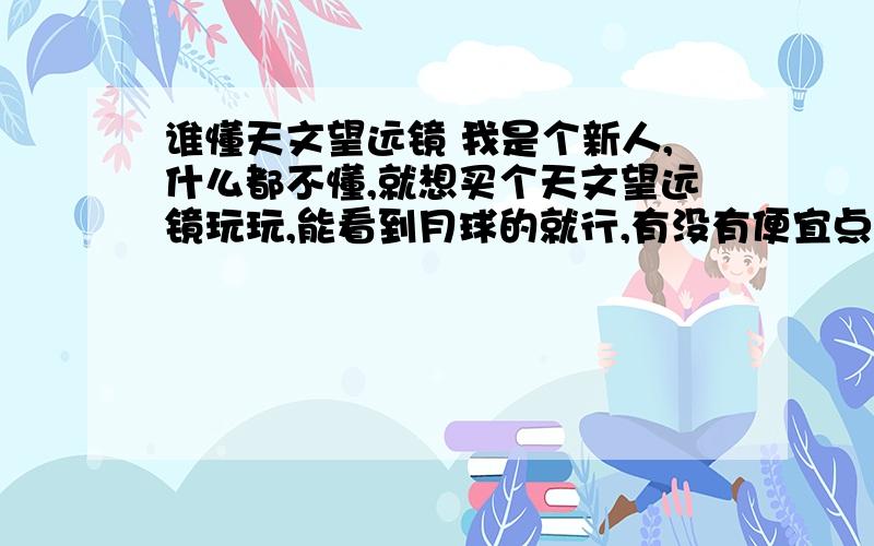 谁懂天文望远镜 我是个新人,什么都不懂,就想买个天文望远镜玩玩,能看到月球的就行,有没有便宜点的 不要劣货